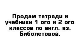 Продам тетради и учебники 1-ого и 2-ого классов по англ. яз. Биболетовой.